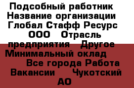 Подсобный работник › Название организации ­ Глобал Стафф Ресурс, ООО › Отрасль предприятия ­ Другое › Минимальный оклад ­ 48 000 - Все города Работа » Вакансии   . Чукотский АО